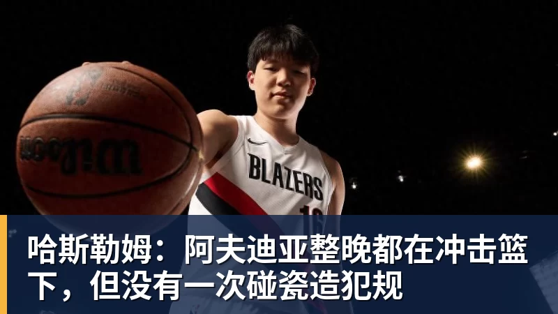 哈斯勒姆：阿夫迪亚整晚都在冲击篮下，但没有一次碰瓷造犯规
