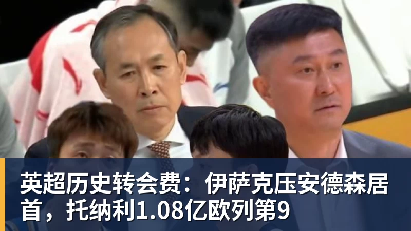 米兰体育英超历史转会费：伊萨克压安德森居首，托纳利1.08亿欧列第9