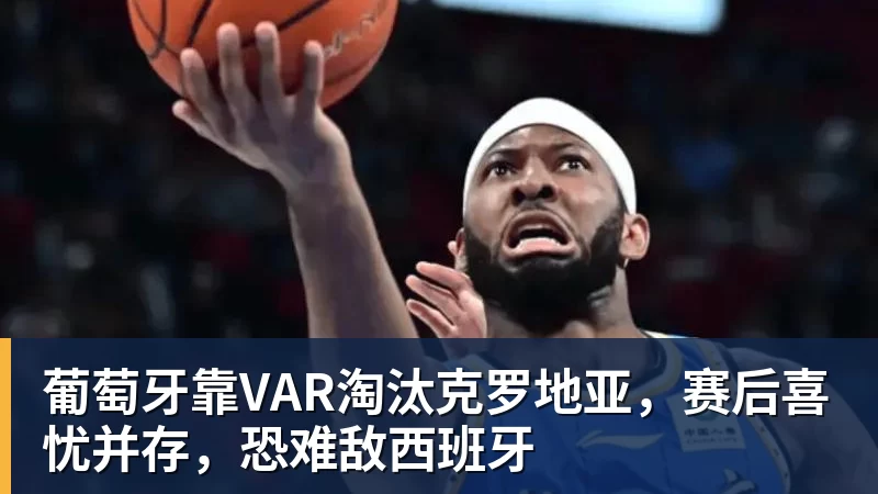 米兰体育葡萄牙靠VAR淘汰克罗地亚，赛后喜忧并存，恐难敌西班牙