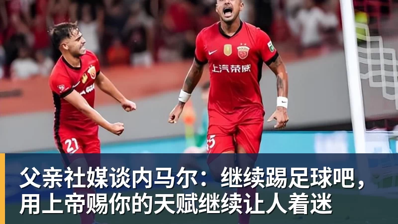 父亲社媒谈内马尔：继续踢足球吧，用上帝赐你的天赋继续让人着迷