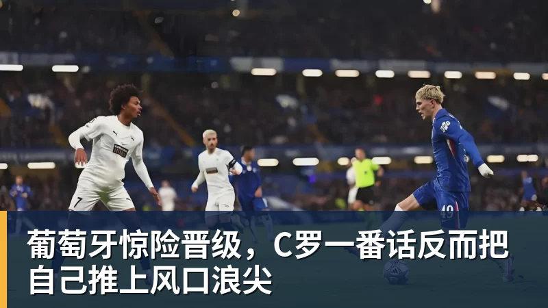 米兰体育葡萄牙惊险晋级，C罗一番话反而把自己推上风口浪尖