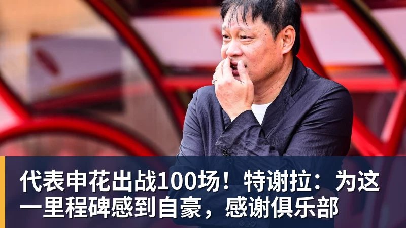 米兰体育代表申花出战100场！特谢拉：为这一里程碑感到自豪，感谢俱乐部