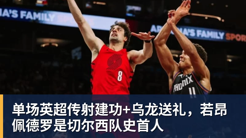 米兰体育单场英超传射建功+乌龙送礼，若昂佩德罗是切尔西队史首人