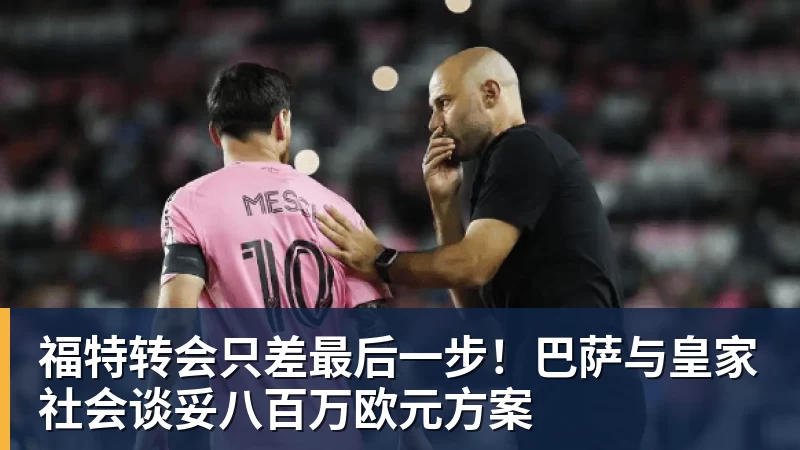 福特转会只差最后一步！巴萨与皇家社会谈妥八百万欧元方案