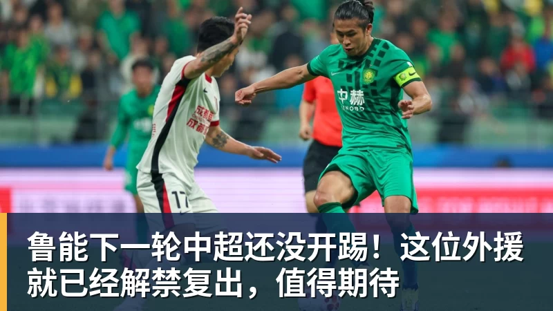 米兰体育鲁能下一轮中超还没开踢！这位外援就已经解禁复出，值得期待