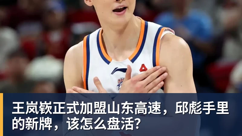米兰体育王岚嵚正式加盟山东高速，邱彪手里的新牌，该怎么盘活？