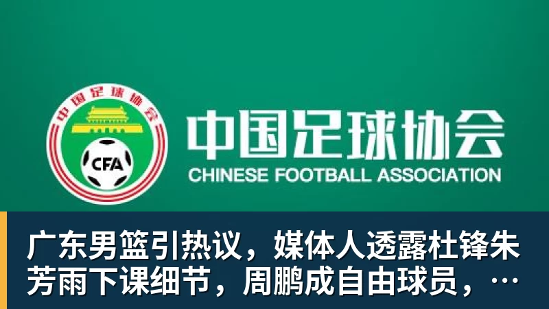 广东男篮引热议，媒体人透露杜锋朱芳雨下课细节，周鹏成自由球员，张文逸完成注册