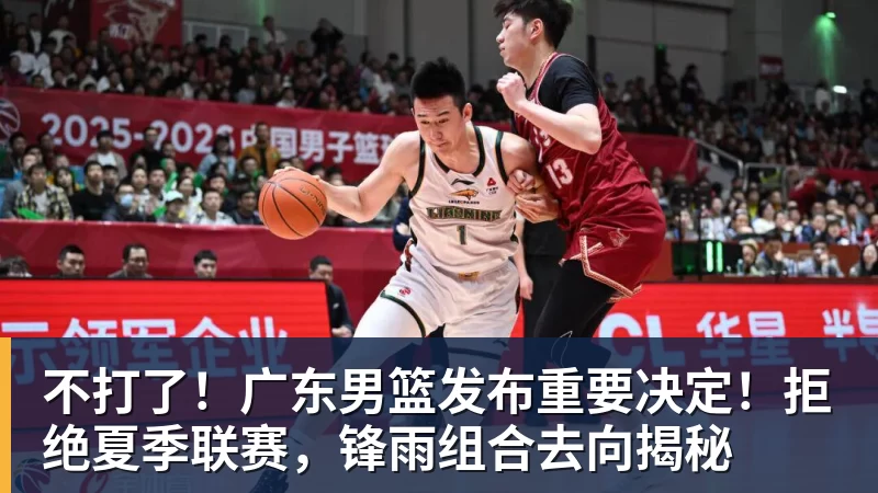米兰体育不打了！广东男篮发布重要决定！拒绝夏季联赛，锋雨组合去向揭秘