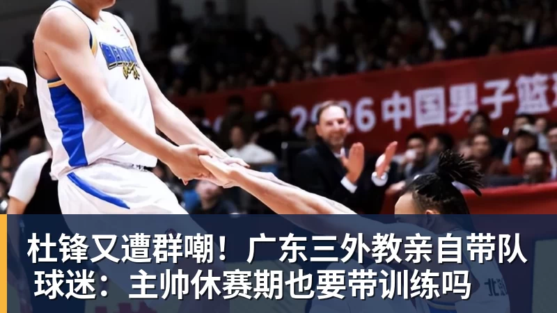 米兰体育杜锋又遭群嘲！广东三外教亲自带队 球迷：主帅休赛期也要带训练吗