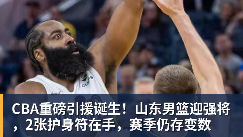 米兰体育CBA重磅引援诞生！山东男篮迎强将，2张护身符在手，赛季仍存变数