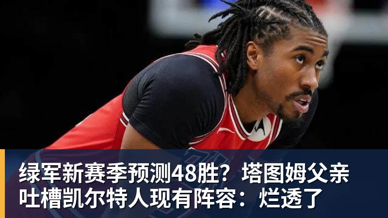 米兰体育绿军新赛季预测48胜？塔图姆父亲吐槽凯尔特人现有阵容：烂透了