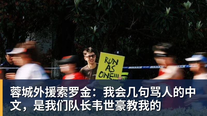 米兰体育蓉城外援索罗金：我会几句骂人的中文，是我们队长韦世豪教我的