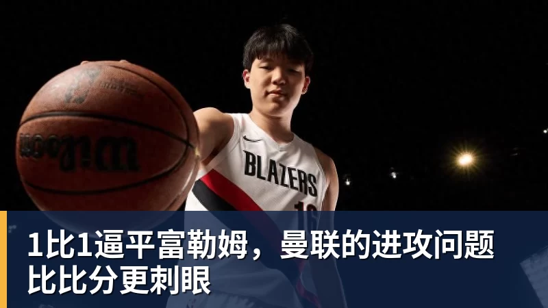 米兰体育1比1逼平富勒姆，曼联的进攻问题比比分更刺眼