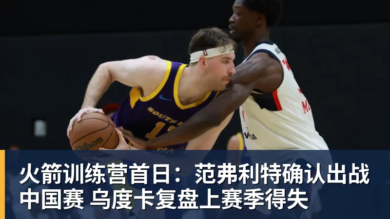 火箭训练营首日：范弗利特确认出战中国赛 乌度卡复盘上赛季得失