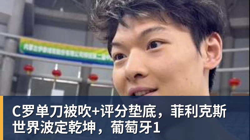 米兰体育C罗单刀被吹+评分垫底，菲利克斯世界波定乾坤，葡萄牙1